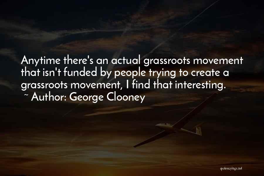 George Clooney Quotes: Anytime There's An Actual Grassroots Movement That Isn't Funded By People Trying To Create A Grassroots Movement, I Find That