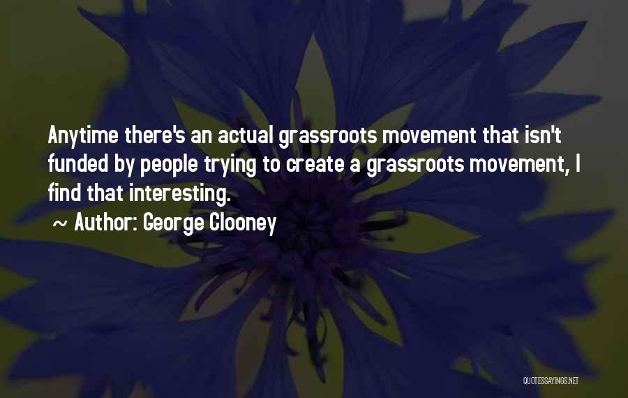 George Clooney Quotes: Anytime There's An Actual Grassroots Movement That Isn't Funded By People Trying To Create A Grassroots Movement, I Find That