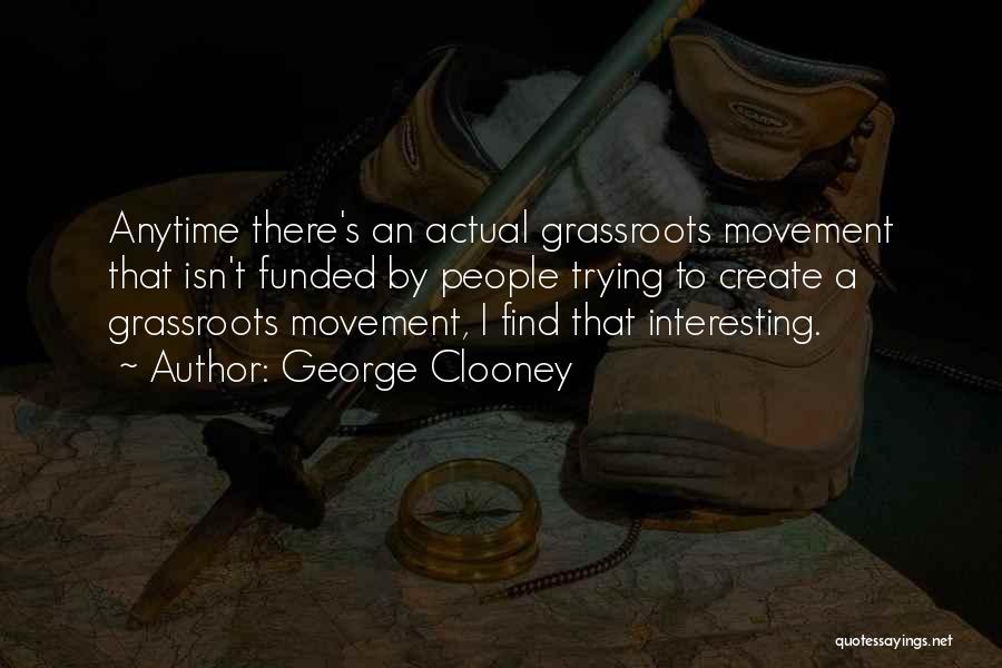 George Clooney Quotes: Anytime There's An Actual Grassroots Movement That Isn't Funded By People Trying To Create A Grassroots Movement, I Find That