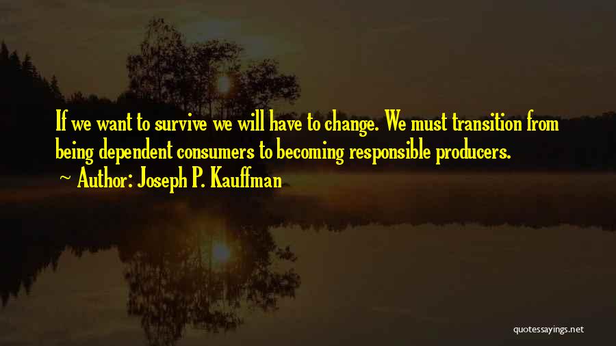 Joseph P. Kauffman Quotes: If We Want To Survive We Will Have To Change. We Must Transition From Being Dependent Consumers To Becoming Responsible
