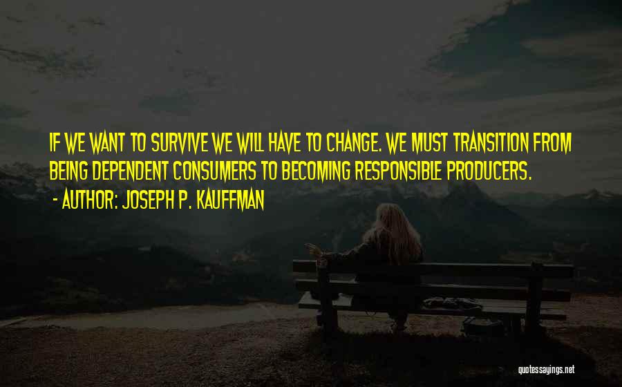 Joseph P. Kauffman Quotes: If We Want To Survive We Will Have To Change. We Must Transition From Being Dependent Consumers To Becoming Responsible