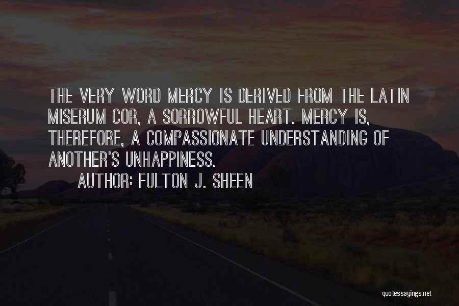 Fulton J. Sheen Quotes: The Very Word Mercy Is Derived From The Latin Miserum Cor, A Sorrowful Heart. Mercy Is, Therefore, A Compassionate Understanding