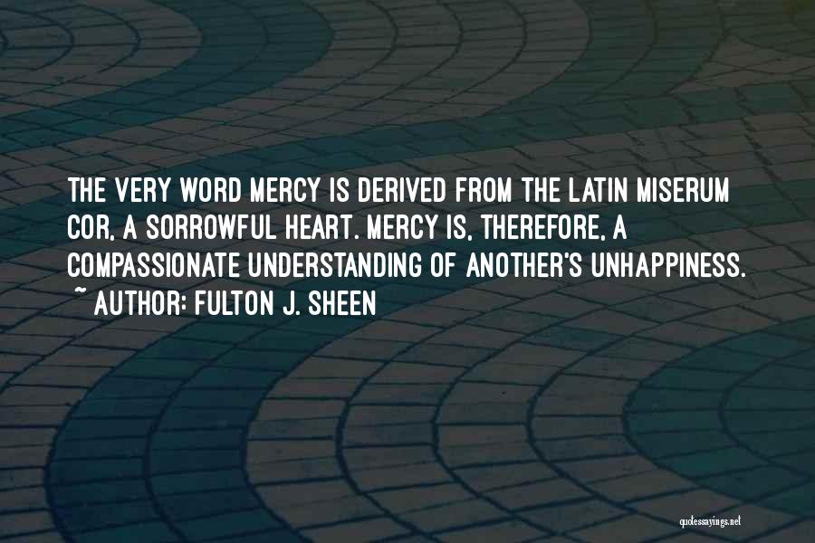 Fulton J. Sheen Quotes: The Very Word Mercy Is Derived From The Latin Miserum Cor, A Sorrowful Heart. Mercy Is, Therefore, A Compassionate Understanding