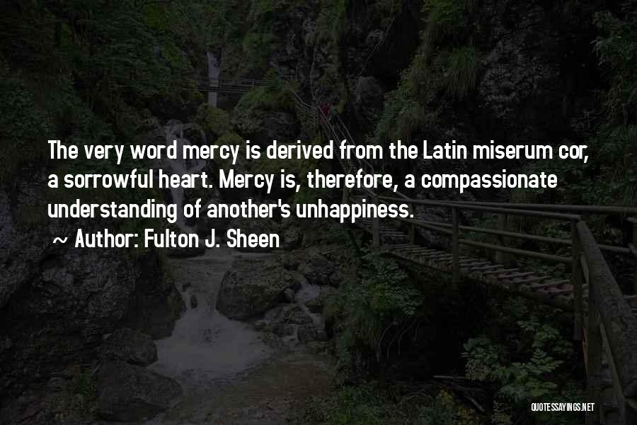 Fulton J. Sheen Quotes: The Very Word Mercy Is Derived From The Latin Miserum Cor, A Sorrowful Heart. Mercy Is, Therefore, A Compassionate Understanding