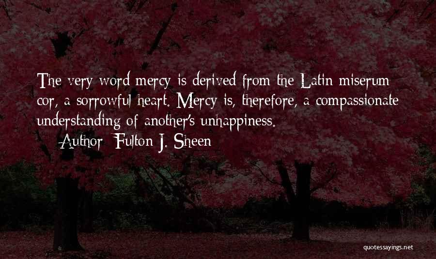 Fulton J. Sheen Quotes: The Very Word Mercy Is Derived From The Latin Miserum Cor, A Sorrowful Heart. Mercy Is, Therefore, A Compassionate Understanding