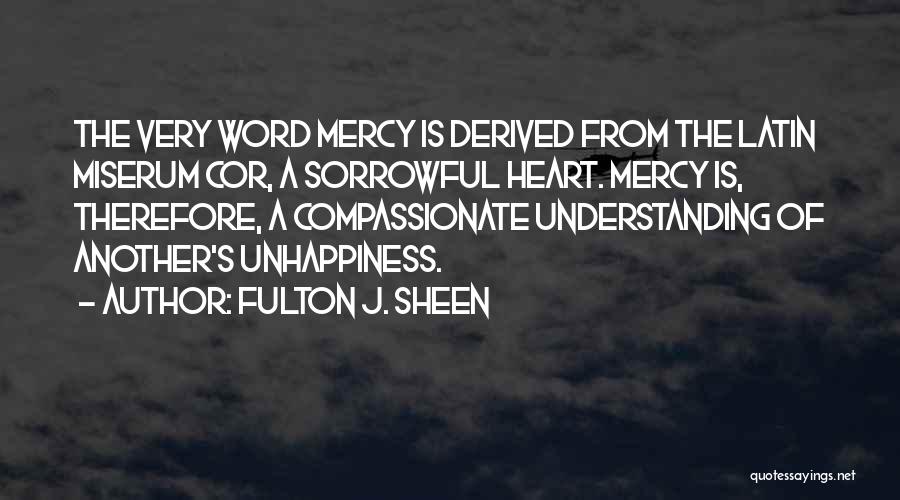 Fulton J. Sheen Quotes: The Very Word Mercy Is Derived From The Latin Miserum Cor, A Sorrowful Heart. Mercy Is, Therefore, A Compassionate Understanding