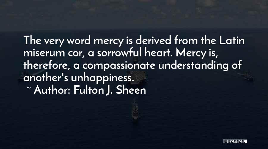 Fulton J. Sheen Quotes: The Very Word Mercy Is Derived From The Latin Miserum Cor, A Sorrowful Heart. Mercy Is, Therefore, A Compassionate Understanding