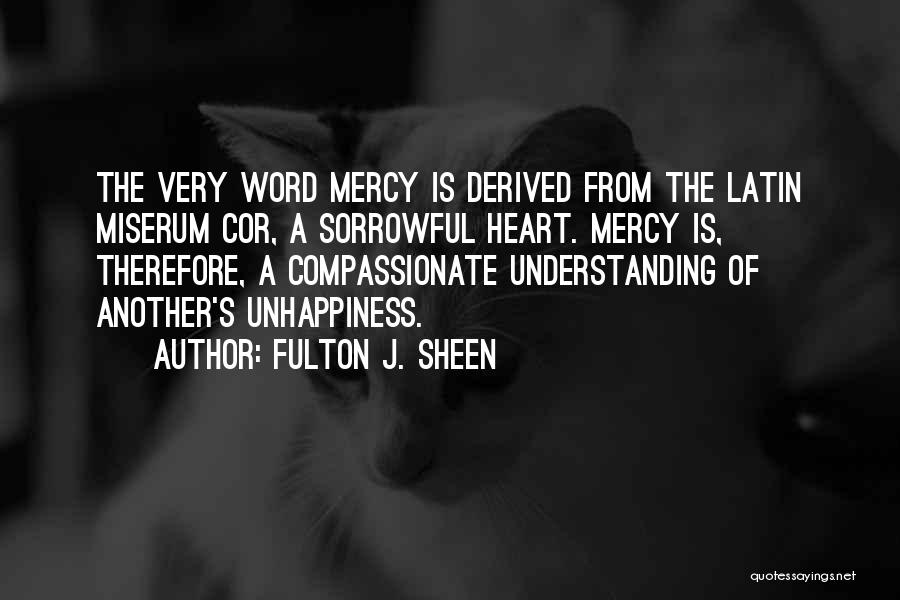 Fulton J. Sheen Quotes: The Very Word Mercy Is Derived From The Latin Miserum Cor, A Sorrowful Heart. Mercy Is, Therefore, A Compassionate Understanding