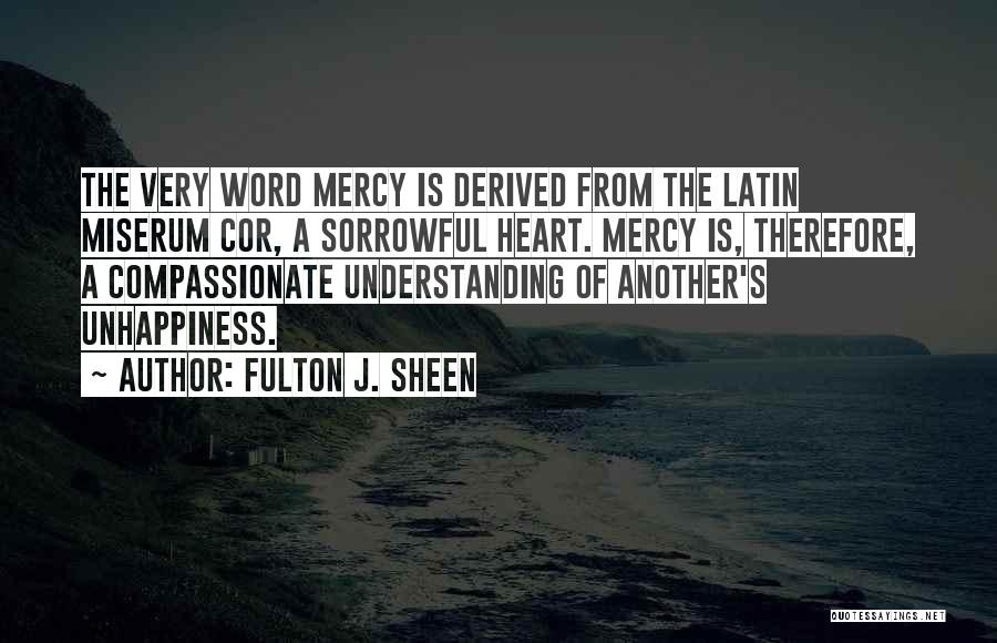 Fulton J. Sheen Quotes: The Very Word Mercy Is Derived From The Latin Miserum Cor, A Sorrowful Heart. Mercy Is, Therefore, A Compassionate Understanding