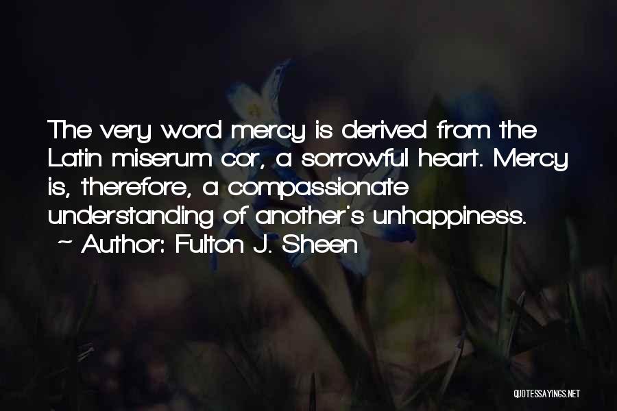 Fulton J. Sheen Quotes: The Very Word Mercy Is Derived From The Latin Miserum Cor, A Sorrowful Heart. Mercy Is, Therefore, A Compassionate Understanding