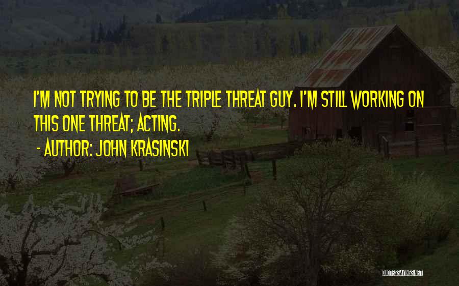 John Krasinski Quotes: I'm Not Trying To Be The Triple Threat Guy. I'm Still Working On This One Threat; Acting.