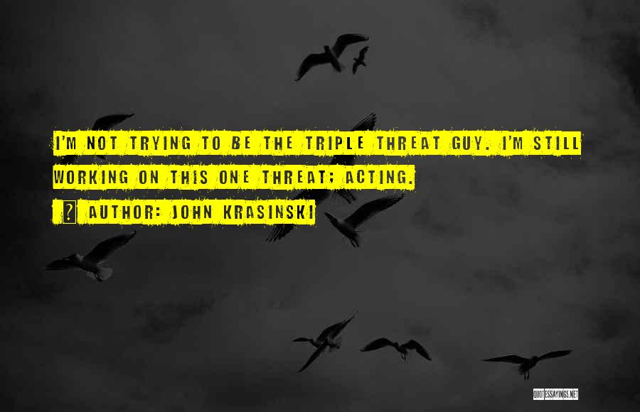 John Krasinski Quotes: I'm Not Trying To Be The Triple Threat Guy. I'm Still Working On This One Threat; Acting.