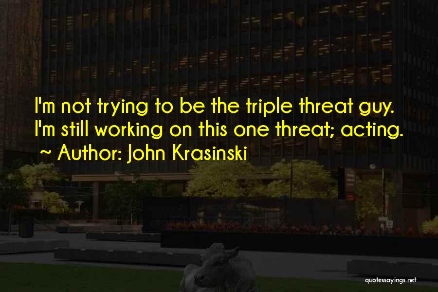 John Krasinski Quotes: I'm Not Trying To Be The Triple Threat Guy. I'm Still Working On This One Threat; Acting.