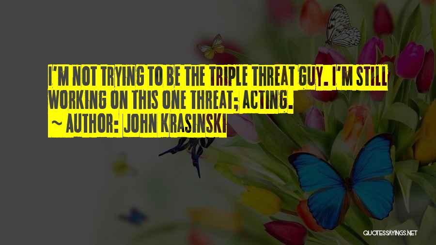 John Krasinski Quotes: I'm Not Trying To Be The Triple Threat Guy. I'm Still Working On This One Threat; Acting.