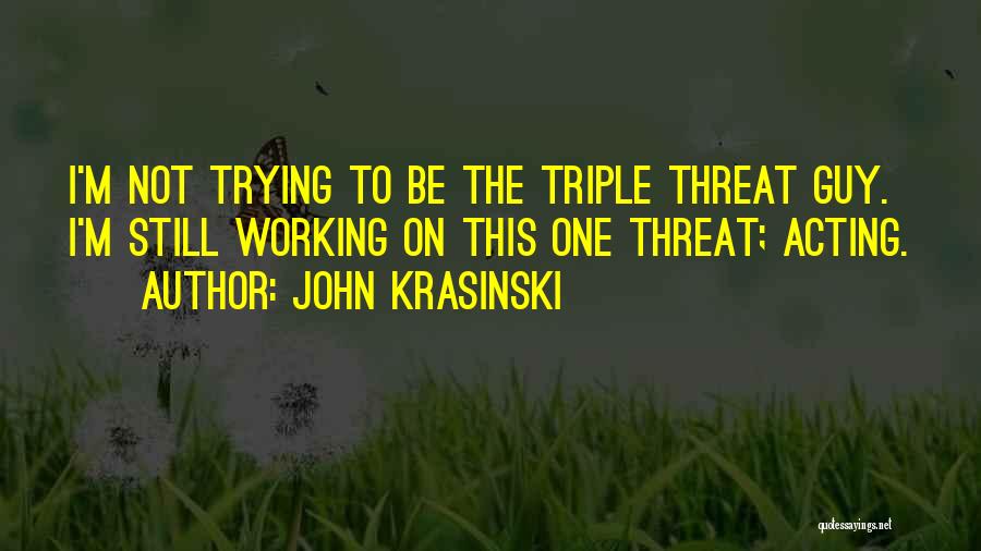 John Krasinski Quotes: I'm Not Trying To Be The Triple Threat Guy. I'm Still Working On This One Threat; Acting.