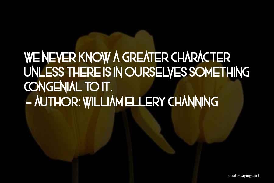 William Ellery Channing Quotes: We Never Know A Greater Character Unless There Is In Ourselves Something Congenial To It.