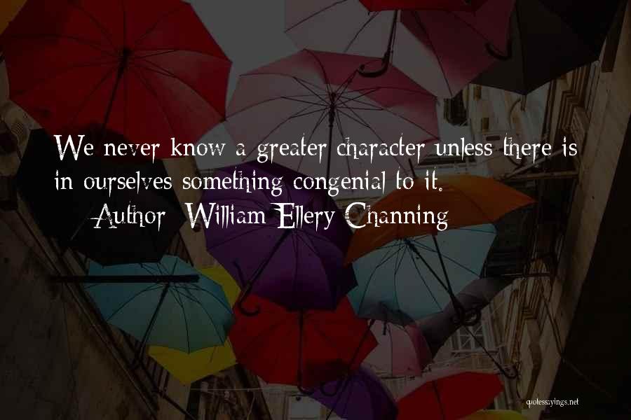 William Ellery Channing Quotes: We Never Know A Greater Character Unless There Is In Ourselves Something Congenial To It.