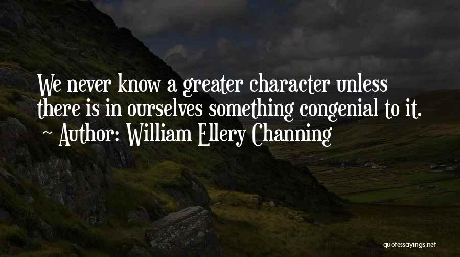 William Ellery Channing Quotes: We Never Know A Greater Character Unless There Is In Ourselves Something Congenial To It.