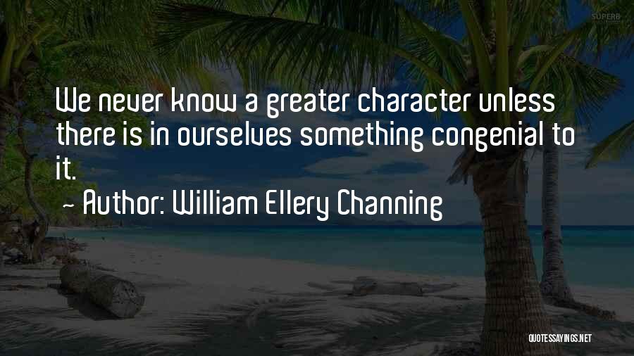 William Ellery Channing Quotes: We Never Know A Greater Character Unless There Is In Ourselves Something Congenial To It.