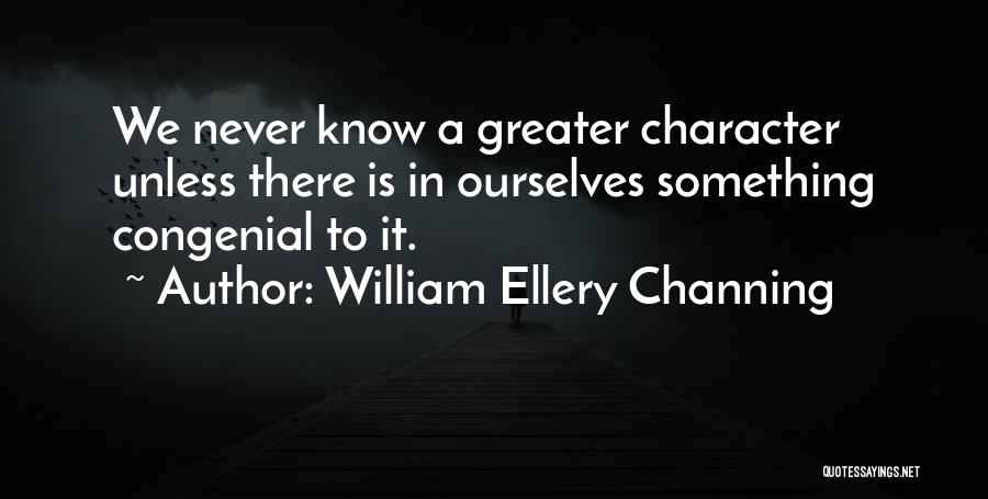 William Ellery Channing Quotes: We Never Know A Greater Character Unless There Is In Ourselves Something Congenial To It.