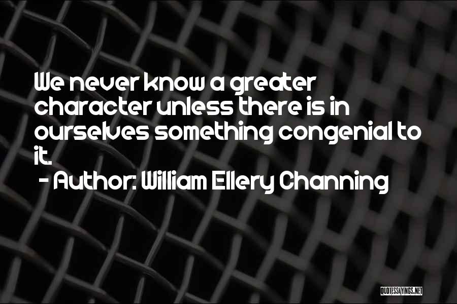 William Ellery Channing Quotes: We Never Know A Greater Character Unless There Is In Ourselves Something Congenial To It.