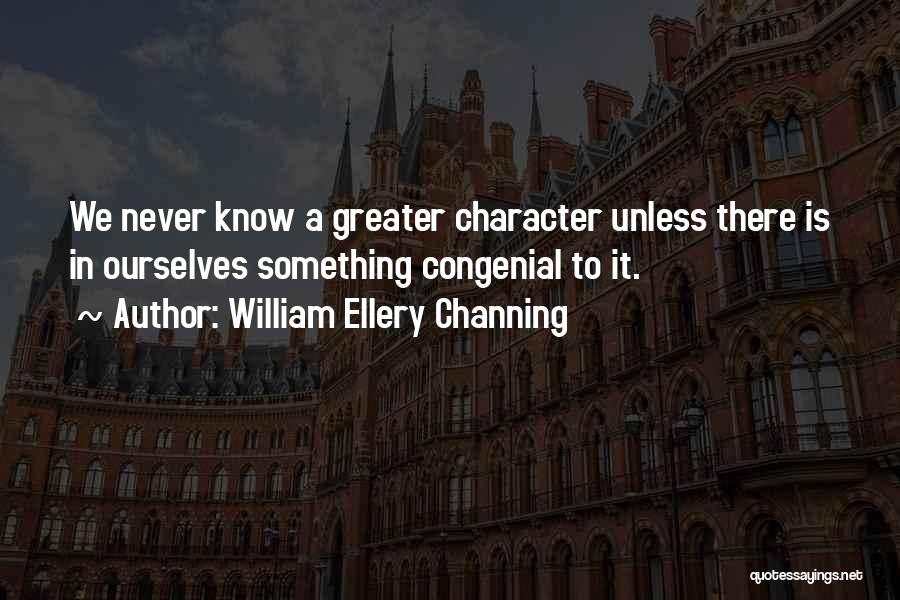 William Ellery Channing Quotes: We Never Know A Greater Character Unless There Is In Ourselves Something Congenial To It.