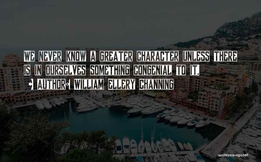 William Ellery Channing Quotes: We Never Know A Greater Character Unless There Is In Ourselves Something Congenial To It.