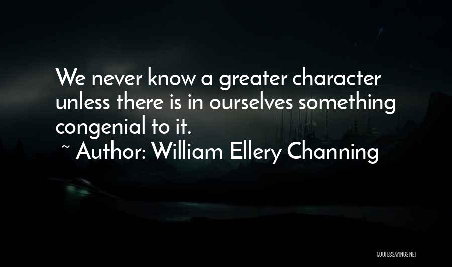William Ellery Channing Quotes: We Never Know A Greater Character Unless There Is In Ourselves Something Congenial To It.