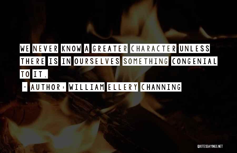 William Ellery Channing Quotes: We Never Know A Greater Character Unless There Is In Ourselves Something Congenial To It.