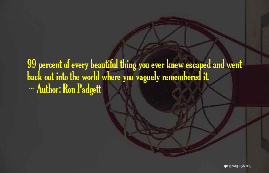 Ron Padgett Quotes: 99 Percent Of Every Beautiful Thing You Ever Knew Escaped And Went Back Out Into The World Where You Vaguely