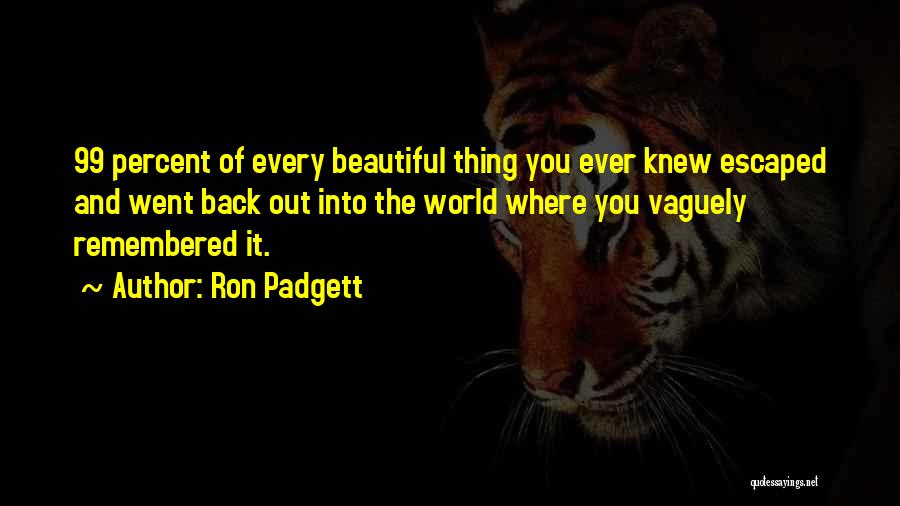 Ron Padgett Quotes: 99 Percent Of Every Beautiful Thing You Ever Knew Escaped And Went Back Out Into The World Where You Vaguely