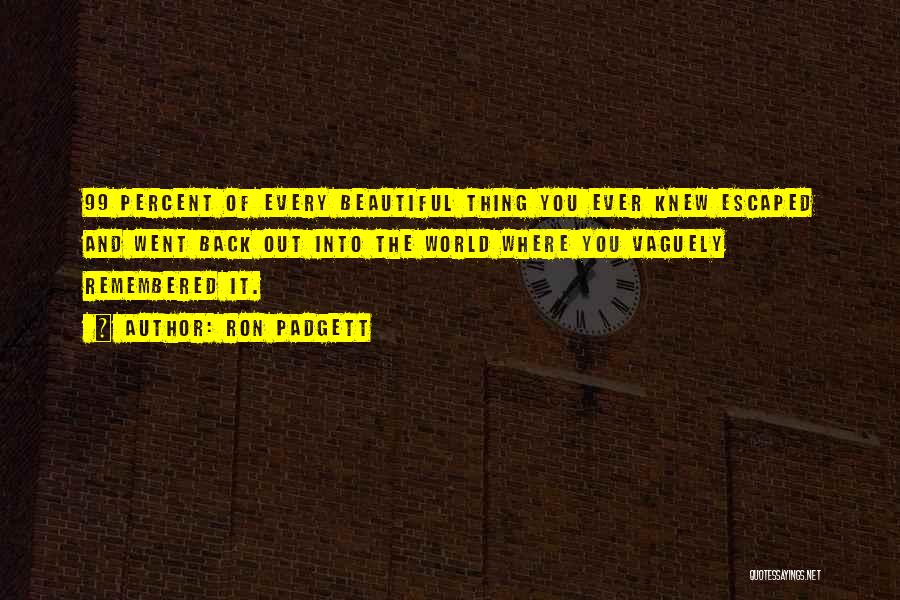 Ron Padgett Quotes: 99 Percent Of Every Beautiful Thing You Ever Knew Escaped And Went Back Out Into The World Where You Vaguely