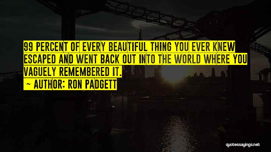 Ron Padgett Quotes: 99 Percent Of Every Beautiful Thing You Ever Knew Escaped And Went Back Out Into The World Where You Vaguely