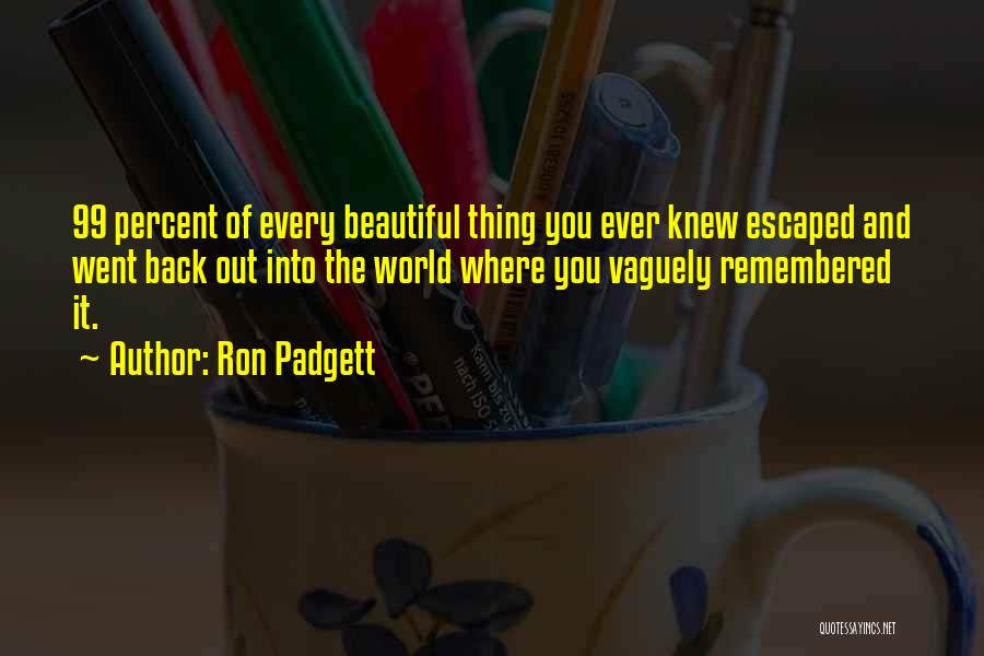 Ron Padgett Quotes: 99 Percent Of Every Beautiful Thing You Ever Knew Escaped And Went Back Out Into The World Where You Vaguely
