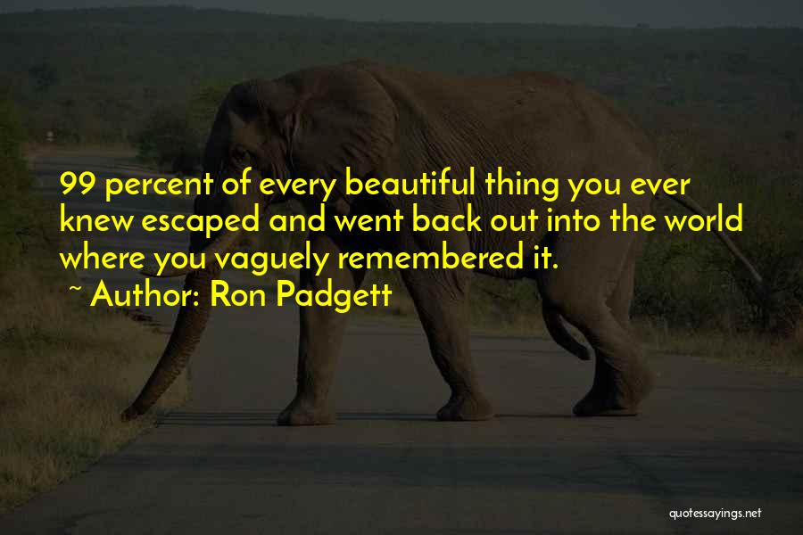 Ron Padgett Quotes: 99 Percent Of Every Beautiful Thing You Ever Knew Escaped And Went Back Out Into The World Where You Vaguely