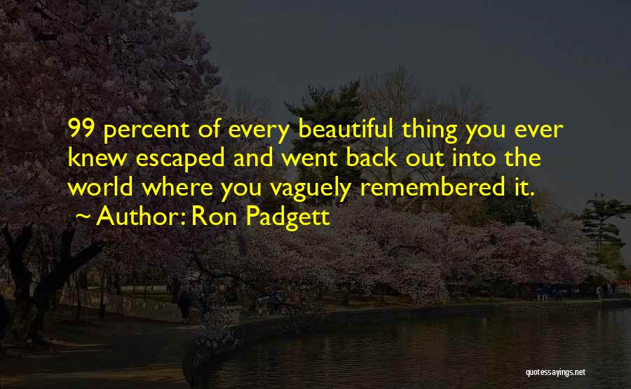 Ron Padgett Quotes: 99 Percent Of Every Beautiful Thing You Ever Knew Escaped And Went Back Out Into The World Where You Vaguely