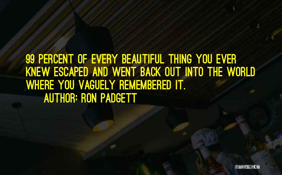 Ron Padgett Quotes: 99 Percent Of Every Beautiful Thing You Ever Knew Escaped And Went Back Out Into The World Where You Vaguely