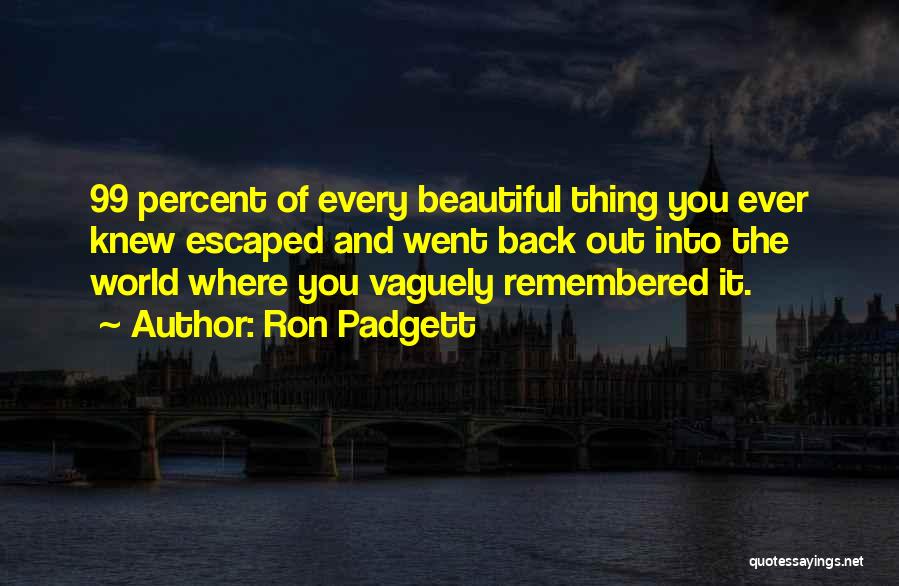 Ron Padgett Quotes: 99 Percent Of Every Beautiful Thing You Ever Knew Escaped And Went Back Out Into The World Where You Vaguely