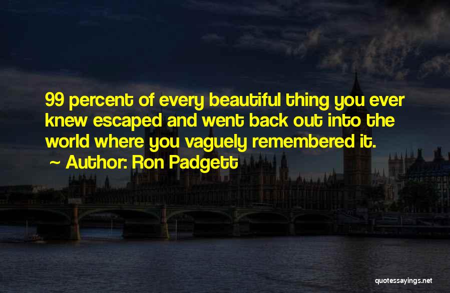 Ron Padgett Quotes: 99 Percent Of Every Beautiful Thing You Ever Knew Escaped And Went Back Out Into The World Where You Vaguely