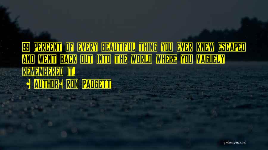 Ron Padgett Quotes: 99 Percent Of Every Beautiful Thing You Ever Knew Escaped And Went Back Out Into The World Where You Vaguely