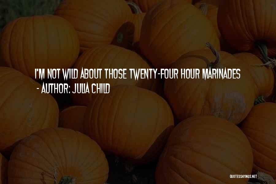 Julia Child Quotes: I'm Not Wild About Those Twenty-four Hour Marinades