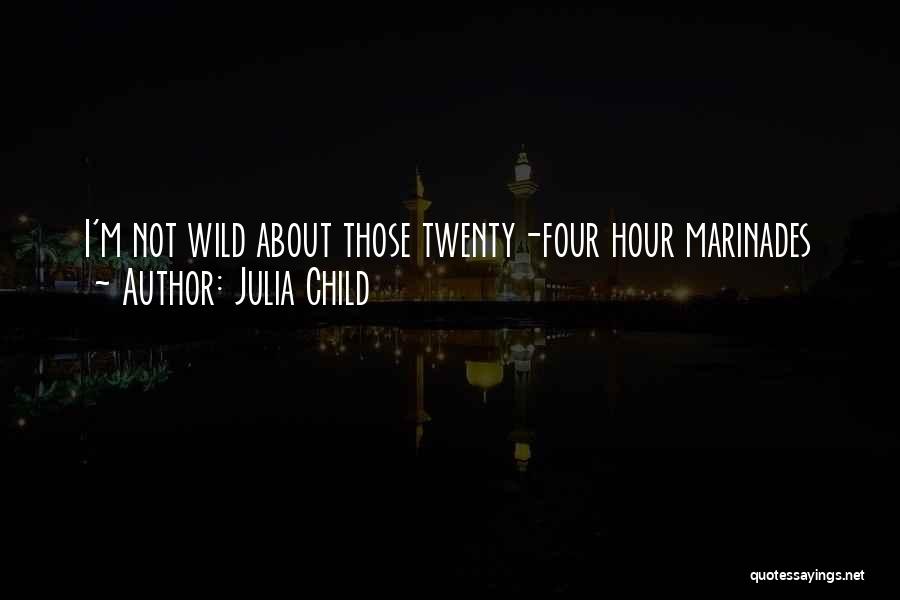 Julia Child Quotes: I'm Not Wild About Those Twenty-four Hour Marinades
