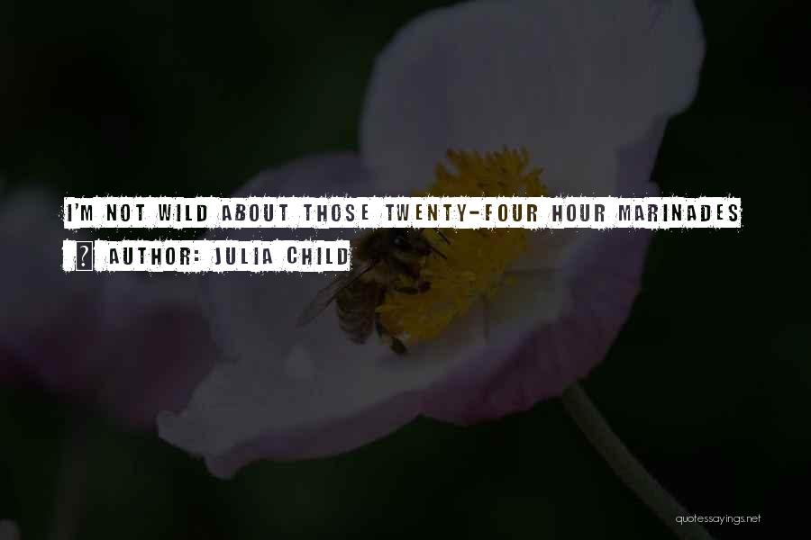Julia Child Quotes: I'm Not Wild About Those Twenty-four Hour Marinades