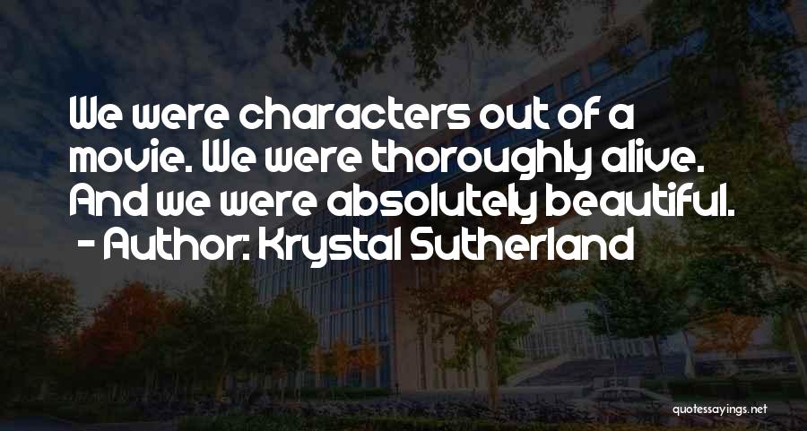 Krystal Sutherland Quotes: We Were Characters Out Of A Movie. We Were Thoroughly Alive. And We Were Absolutely Beautiful.