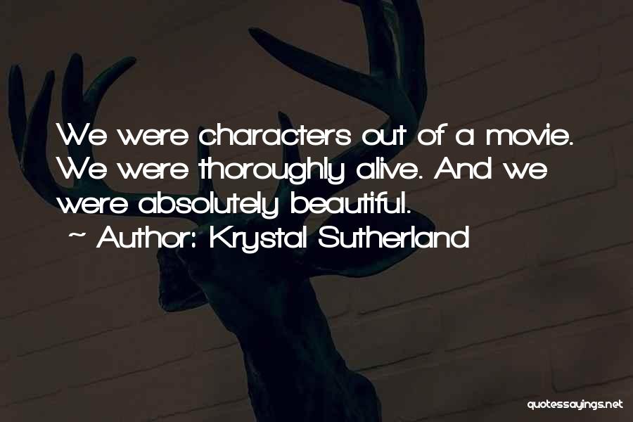 Krystal Sutherland Quotes: We Were Characters Out Of A Movie. We Were Thoroughly Alive. And We Were Absolutely Beautiful.