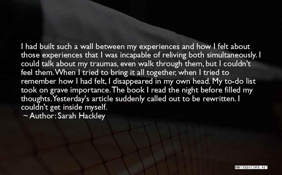 Sarah Hackley Quotes: I Had Built Such A Wall Between My Experiences And How I Felt About Those Experiences That I Was Incapable