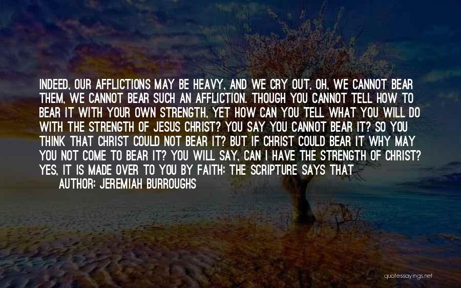 Jeremiah Burroughs Quotes: Indeed, Our Afflictions May Be Heavy, And We Cry Out, Oh, We Cannot Bear Them, We Cannot Bear Such An