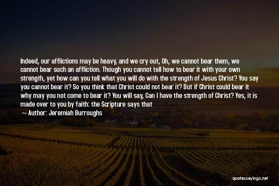 Jeremiah Burroughs Quotes: Indeed, Our Afflictions May Be Heavy, And We Cry Out, Oh, We Cannot Bear Them, We Cannot Bear Such An