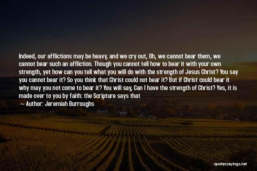 Jeremiah Burroughs Quotes: Indeed, Our Afflictions May Be Heavy, And We Cry Out, Oh, We Cannot Bear Them, We Cannot Bear Such An