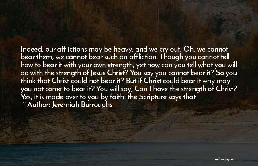 Jeremiah Burroughs Quotes: Indeed, Our Afflictions May Be Heavy, And We Cry Out, Oh, We Cannot Bear Them, We Cannot Bear Such An